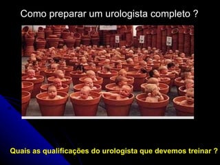 Como preparar um urologista completo ? Quais as qualificações do urologista que devemos treinar ? 