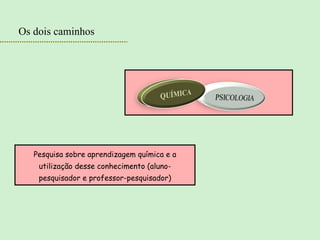 Pesquisa sobre aprendizagem química e a utilização desse conhecimento (aluno-pesquisador e professor-pesquisador) Os dois caminhos 