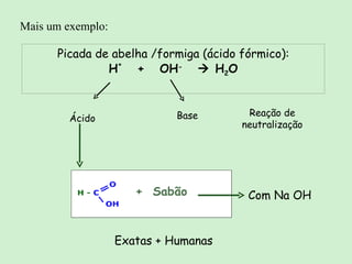 Picada de abelha /formiga (ácido fórmico): H +   +  OH -     H 2 O Ácido Base Reação de neutralização +  Sabão Com Na OH Exatas + Humanas Mais um exemplo: 