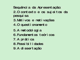 Sequência da Apresentação: O contexto e os sujeitos da pesquisa Motivos e motivações O questionamento A metodologia Fundamentos teóricos A prática Possibilidades A dissertação 