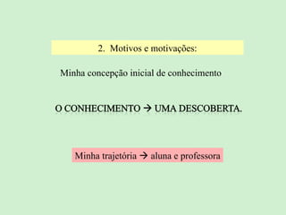 2.  Motivos e motivações: Minha trajetória    aluna e professora Minha concepção inicial de conhecimento 