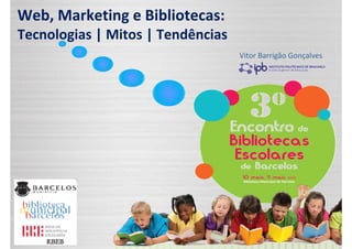 Web, Marketing e Bibliotecas:
Tecnologias | Mitos | Tendências
Vitor Barrigão Gonçalves
 