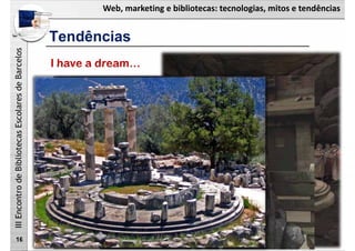Web, marketing e bibliotecas: tecnologias, mitos e tendências
IIIEncontrodeBibliotecasEscolaresdeBarcelos
Tendências
16
I have a dream…
 
