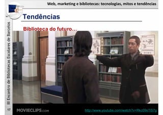 Web, marketing e bibliotecas: tecnologias, mitos e tendências
IIIEncontrodeBibliotecasEscolaresdeBarcelos
17
Biblioteca do futuro…
Tendências
http://www.youtube.com/watch?v=Rkc09sTiS7g
 