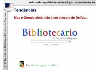 Web, marketing e bibliotecas: tecnologias, mitos e tendências
IIIEncontrodeBibliotecasEscolaresdeBarcelos
19
Mas o Google ainda não é um oráculo de Delfos…
Tendências
 
