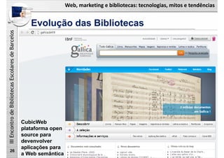 Web, marketing e bibliotecas: tecnologias, mitos e tendências
IIIEncontrodeBibliotecasEscolaresdeBarcelos
Evolução das Bibliotecas
26
CubicWeb
plataforma open
source para
devenvolver
aplicações para
a Web semântica
 