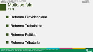 LIDERANÇA PELO EXEMPLO: VALORES E 
GESTÃO NO DIA A DIA 
Muito se fala 
em.. 
Reforma Previdenciária 
Reforma Trabalhista 
Reforma Política 
Reforma Tributária 
THE INFORMATION IN THIS PRESENTATION IS CONFIDENTIAL AND MAY BE SUBJECT TO LEGAL PRIVILEGE. IF YOU 
ARE NOT ALLOWED BY ED. ABRIL, BE WISE AND DON’ COPY, USE OR DISSEMINATE. 
VALORES & 
SOCIEDADE 
 