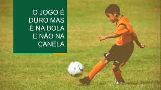 O JOGO É 
DURO MAS 
É NA BOLA 
E NÃO NA 
CANELA 
 