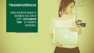 TRANSPARÊNCIA 
NÃO EXISTE MAIS O 
MUNDO DO ON E 
OFF. ESTAMOS 
“ON” O TEMPO 
INTEIRO. 
 
