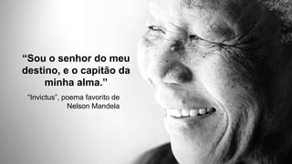 35 
“Sou o senhor do meu 
destino, e o capitão da 
minha alma.” 
“Invictus”, poema favorito de 
Nelson Mandela 
 