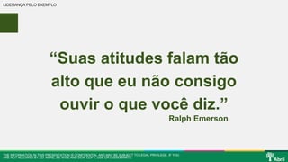 LIDERANÇA PELO EXEMPLO 
“Suas atitudes falam tão 
alto que eu não consigo 
ouvir o que você diz.” 
Ralph Emerson 
THE INFORMATION IN THIS PRESENTATION IS CONFIDENTIAL AND MAY BE SUBJECT TO LEGAL PRIVILEGE. IF YOU 
ARE NOT ALLOWED BY ED. ABRIL, BE WISE AND DON’ COPY, USE OR DISSEMINATE. 
 