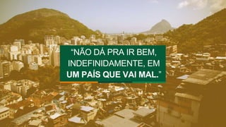 “NÃO DÁ PRA IR BEM, 
INDEFINIDAMENTE, EM 
UM PAÍS QUE VAI MAL.” 
 