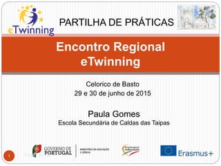 Celorico de Basto
29 e 30 de junho de 2015
Encontro Regional
eTwinning
PARTILHA DE PRÁTICAS
Paula Gomes
Escola Secundária de Caldas das Taipas
1 Paula Gomes
 