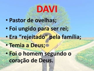 DAVI
• Pastor de ovelhas;
• Foi ungido para ser rei;
• Era “rejeitado” pela família;
• Temia a Deus;
• Foi o homem segundo o
coração de Deus.
 