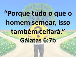 “Porque tudo o que o
homem semear, isso
também ceifará.”
Gálatas 6:7b
 