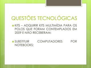 QUESTÕES TECNOLÓGICAS
 KITS – ADQUIRIR KITS MULTIMÍDIA PARA OS
POLOS QUE FORAM CONTEMPLADOS EM
2009 E NÃO RECEBERAM;
 SUBSTITUIR COMPUTADORES POR
NOTEBOOKS;
 