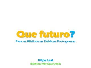 Que futuro?
Para as Bibliotecas Públicas Portuguesas




               Filipe Leal
         Biblioteca Municipal Oeiras
 