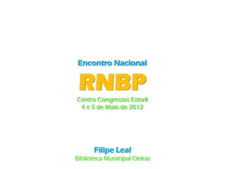 Encontro Nacional


 RNBP
Centro Congressos Estoril
 4 e 5 de Maio de 2012




      Filipe Leal
Biblioteca Municipal Oeir...