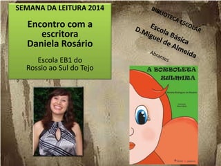 SEMANA DA LEITURA 2014
Encontro com a
escritora
Daniela Rosário
Escola EB1 do
Rossio ao Sul do Tejo
 