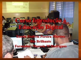 Curso Introdução à Educação Digital Escola Etalívio Pereira Martins Rio Brilhante Formador: Marcelo M Rodrigues 