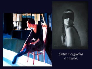 Entre a cegueira
e a visão.
 