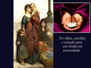 Ter olhos, ouvidos
e coração para
um irmão em
necessidade.
 