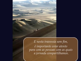 E nesta travessia sem fim,
é importante estar atento
para com as pessoas com as quais
a jornada compartilhamos.
 