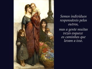 Somos indivíduos
responsáveis pelos
outros,
mas a gente muitas
vezes esquece
os caminhos que
levam a isso.
 