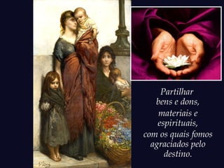 Partilhar
bens e dons,
materiais e
espirituais,
com os quais fomos
agraciados pelo
destino.
 