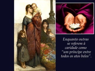 Enquanto outras
se referem à
caridade como
“um príncipe entre
todos os atos belos”.
 