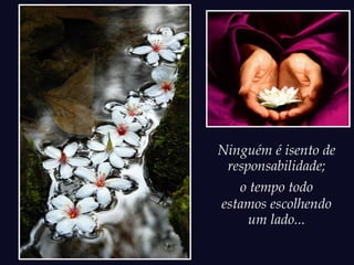 Ninguém é isento de
responsabilidade;
o tempo todo
estamos escolhendo
um lado...
 