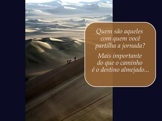 Quem são aqueles
com quem você
partilha a jornada?
Mais importante
do que o caminho
é o destino almejado...
 