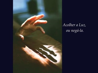 Acolher a Luz,
ou negá-la.
 