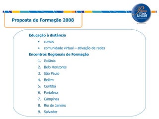 Proposta de Formação 2008 Educação à distância cursos  comunidade virtual – ativação de redes   Encontros Regionais de Formação Goiânia Belo Horizonte São Paulo Belém Curitiba Fortaleza Campinas Rio de Janeiro Salvador 