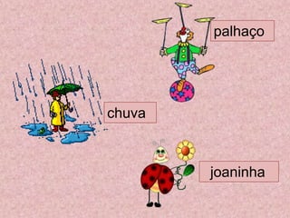 palhaço
chuva
joaninha
 