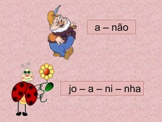 a – não
jo – a – ni – nha
 