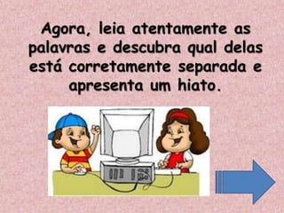 Agora, leia atentamente as
palavras e descubra qual delas
está corretamente separada e
apresenta um hiato.
 