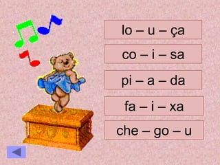 fa – i – xa
pi – a – da
che – go – u
lo – u – ça
co – i – sa
 