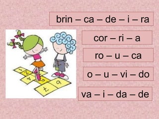 brin – ca – de – i – ra
cor – ri – a
va – i – da – de
ro – u – ca
o – u – vi – do
 
