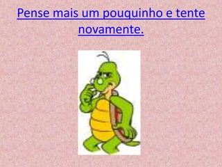 Pense mais um pouquinho e tente
novamente.
 