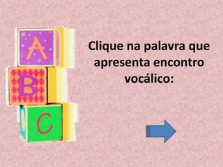 Clique na palavra que
apresenta encontro
vocálico:
 