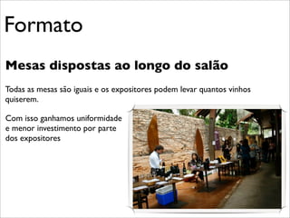 Formato
Mesas dispostas ao longo do salão
Todas as mesas são iguais e os expositores podem levar quantos vinhos
quiserem.

Com isso ganhamos uniformidade
e menor investimento por parte
dos expositores
 