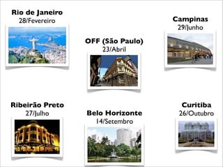 Rio de Janeiro
  28/Fevereiro                     Campinas
                                    29/Junho
                 OFF (São Paulo)
                     23/Abril




Ribeirão Preto                       Curitiba
    27/Julho     Belo Horizonte     26/Outubro
                   14/Setembro
 
