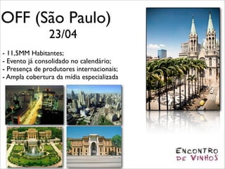 OFF (São Paulo)
                23/04
- 11,5MM Habitantes;
- Evento já consolidado no calendário;
- Presença de produtores internacionais;
- Ampla cobertura da mídia especializada
 