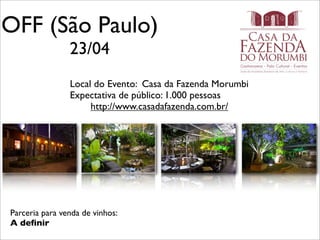 OFF (São Paulo)
                23/04
                Local do Evento: Casa da Fazenda Morumbi
                Expectativa de público: 1.000 pessoas
                     http://www.casadafazenda.com.br/




Parceria para venda de vinhos:
A deﬁnir
 