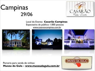 Campinas
           29/06
               Local do Evento: Casarão Campinas
               Expectativa de público: 1.000 pessoas
                     www.casaraocampinas.com.br




Parceria para venda de vinhos:
Museu da Gula - www.museudagula.com.br
 