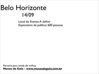 Belo Horizonte
           14/09
         Local do Evento: A deﬁnir
         Expectativa de público: 600 pessoas




Parceria para venda de vinhos:
Museu da Gula - www.museudagula.com.br
 
