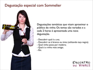 Degustação especial com Sommelier



                  Degustações temáticas que visam aproximar o
                  público do vinho. Os temas são variados e a
                  cada 2 horas é apresentada uma nova
                  degustação.
                  - Descobrir qual é a uva;
                  - Descobrir se é branco ou tinto (utilizando taça negra);
                  - Qual vinho passa por madeira;
                  - Qual é o vinho mais antigo;
                  - Etc.
 