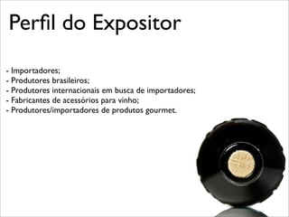 Perﬁl do Expositor
- Importadores;
- Produtores brasileiros;
- Produtores internacionais em busca de importadores;
- Fabricantes de acessórios para vinho;
- Produtores/importadores de produtos gourmet.
 