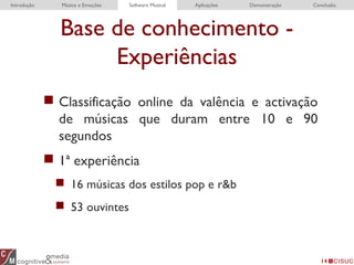 Base de conhecimento -
Experiências
14
 Classificação online da valência e activação
de músicas que duram entre 10 e 90
segundos
 1ª experiência
 16 músicas dos estilos pop e r&b
 53 ouvintes
Introdução Música e Emoções Software Musical Aplicações Demonstração Conclusão
 
